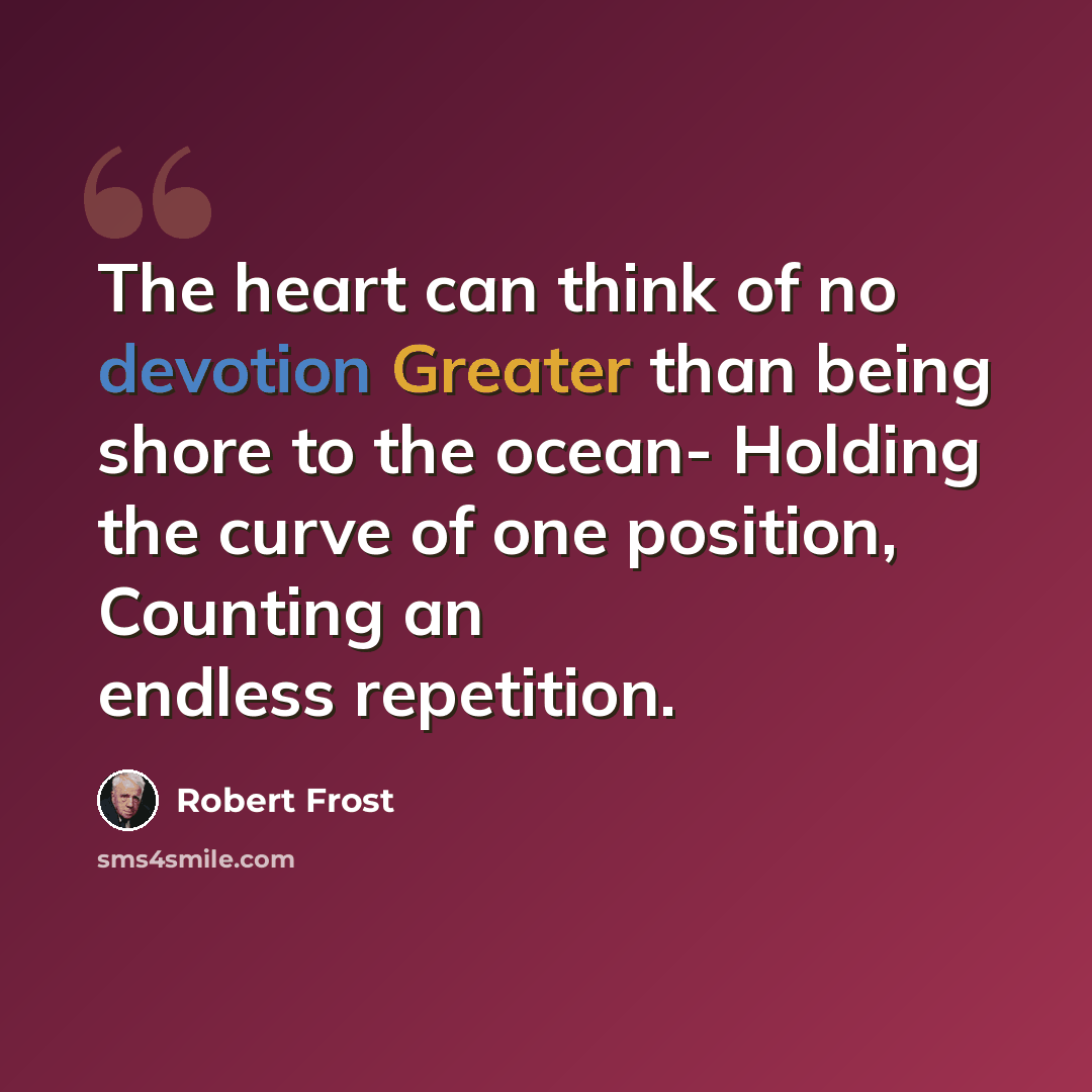 “The heart can think of no devotion Greater than being shore to the ocean- Holding the curve of one position, Counting an endless repetition.” quote by Robert Frost