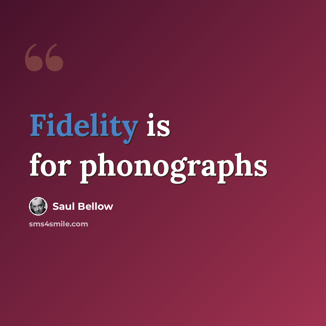 “Fidelity is for phonographs” quote by Saul Bellow