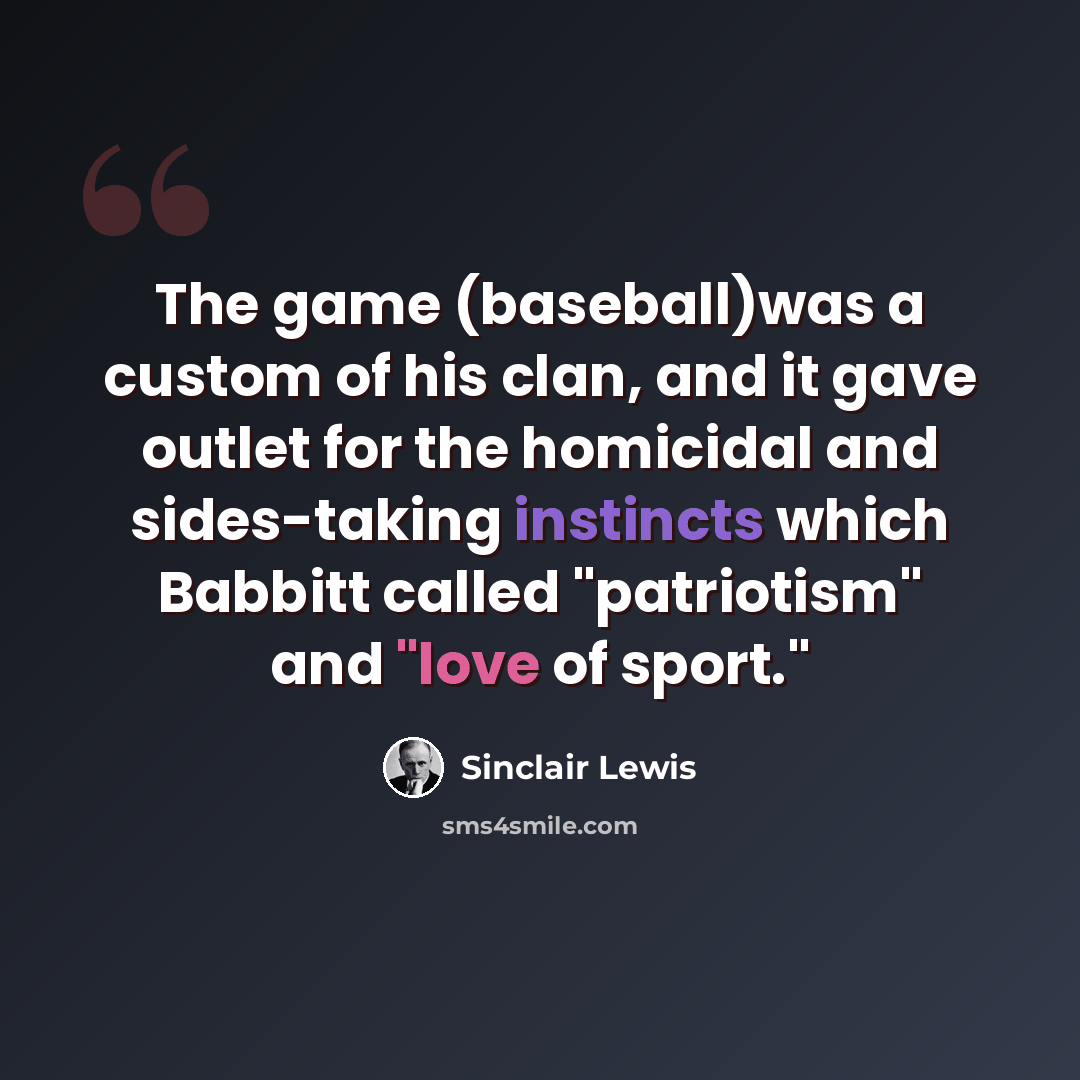“The game (baseball)was a custom of his clan, and it gave outlet for the homicidal and sides-taking instincts which Babbitt called "patriotism" and "love of sport."” quote by Sinclair Lewis
