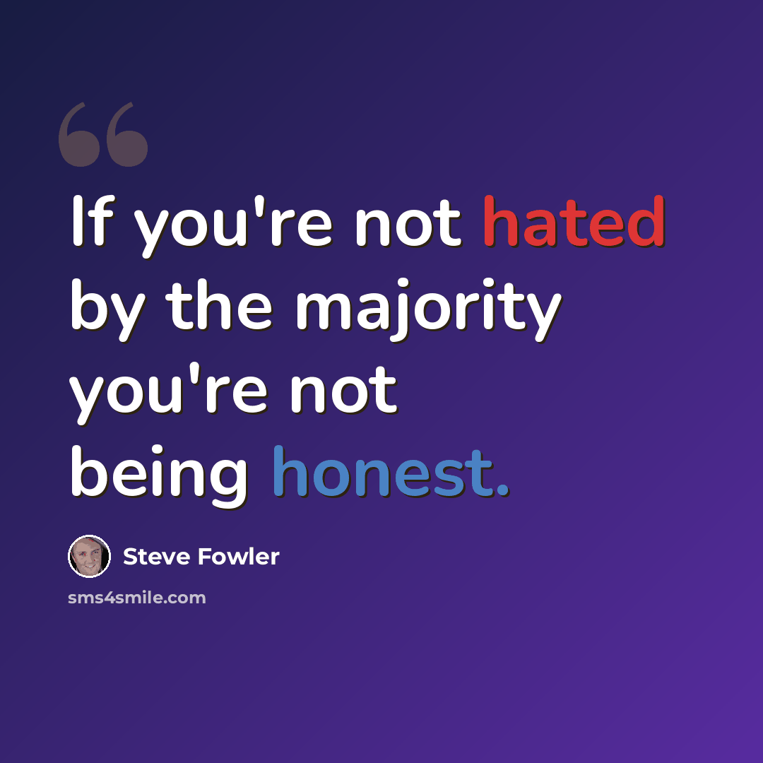 “If you're not hated by the majority you're not being honest.” quote by Steve Fowler