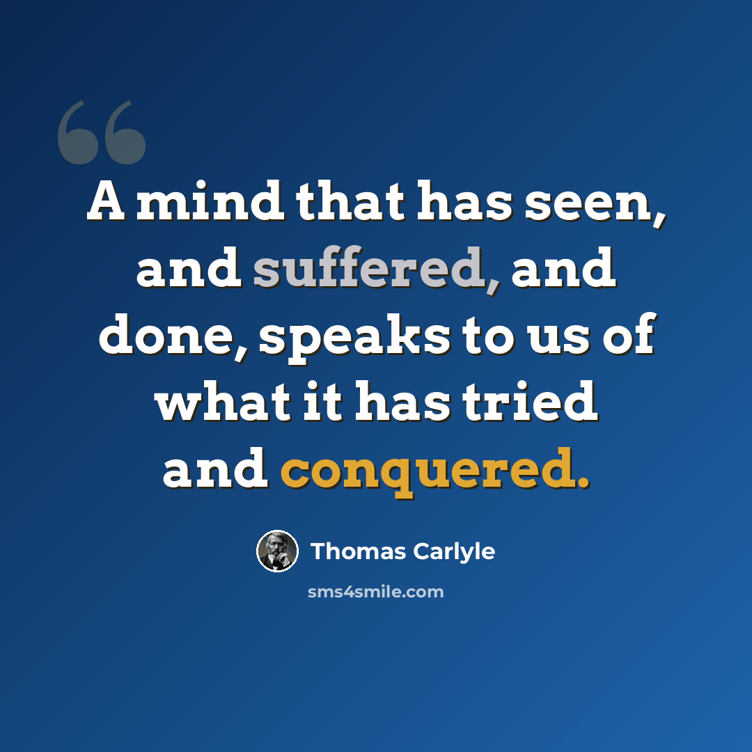 “A mind that has seen, and suffered, and done, speaks to us of what it has tried and conquered.” quote by Thomas Carlyle