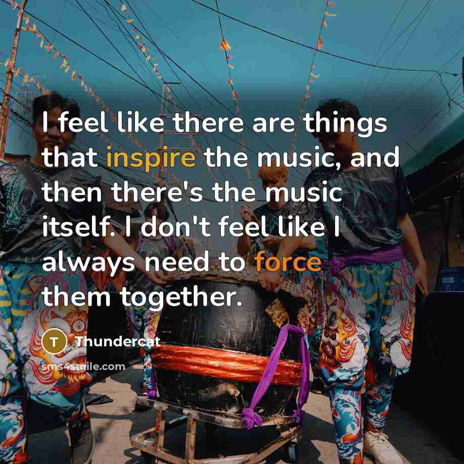 “I feel like there are things that inspire the music, and then there's the music itself. I don't feel like I always need to force them together.” quote by Thundercat