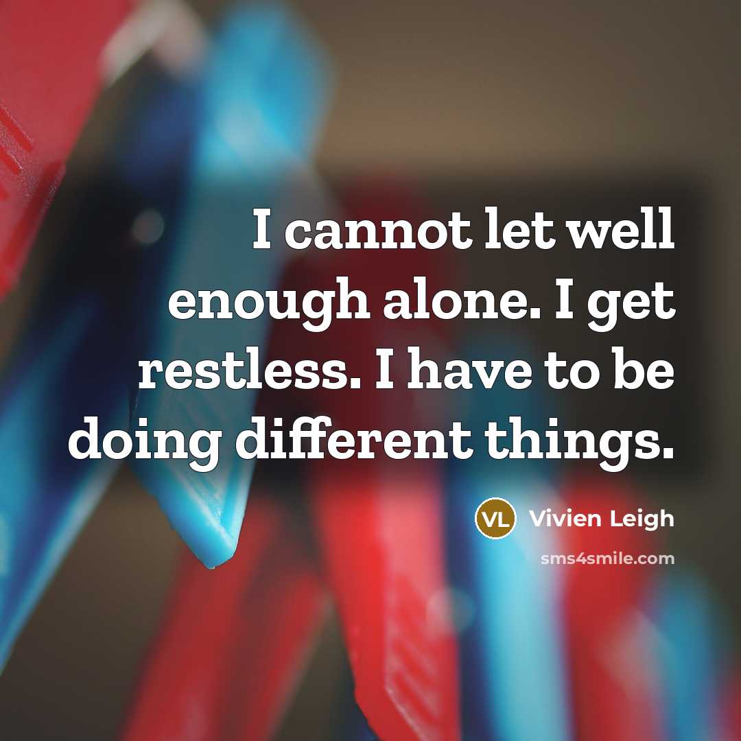 “I cannot let well enough alone. I get restless. I have to be doing different things.” quote by Vivien Leigh