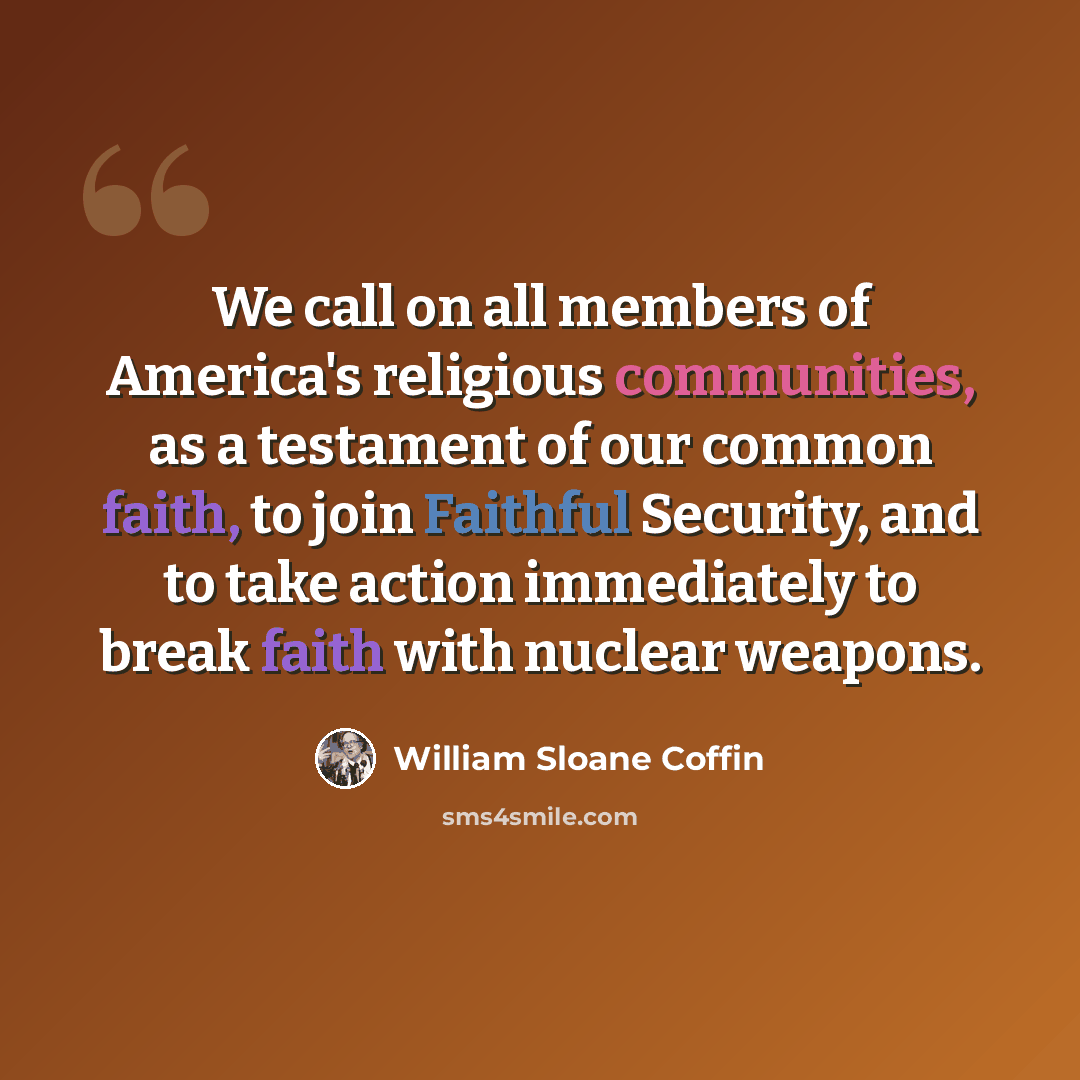 “We call on all members of America's religious communities, as a testament of our common faith, to join Faithful Security, and to take action immediately to break faith with nuclear weapons.” quote by William Sloane Coffin
