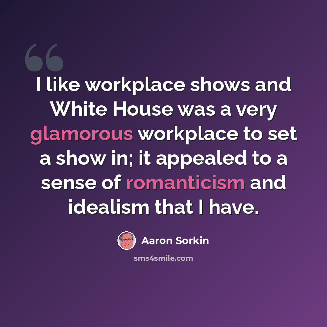 “I like workplace shows and White House was a very glamorous workplace to set a show in; it appealed to a sense of romanticism and idealism that I have.” quote by Aaron Sorkin