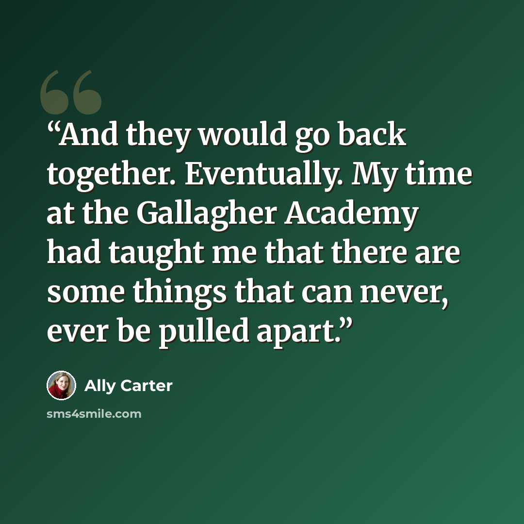 “And they would go back together. Eventually. My time at the Gallagher Academy had taught me that there are some things that can never, ever be pulled apart.” quote by ally carter