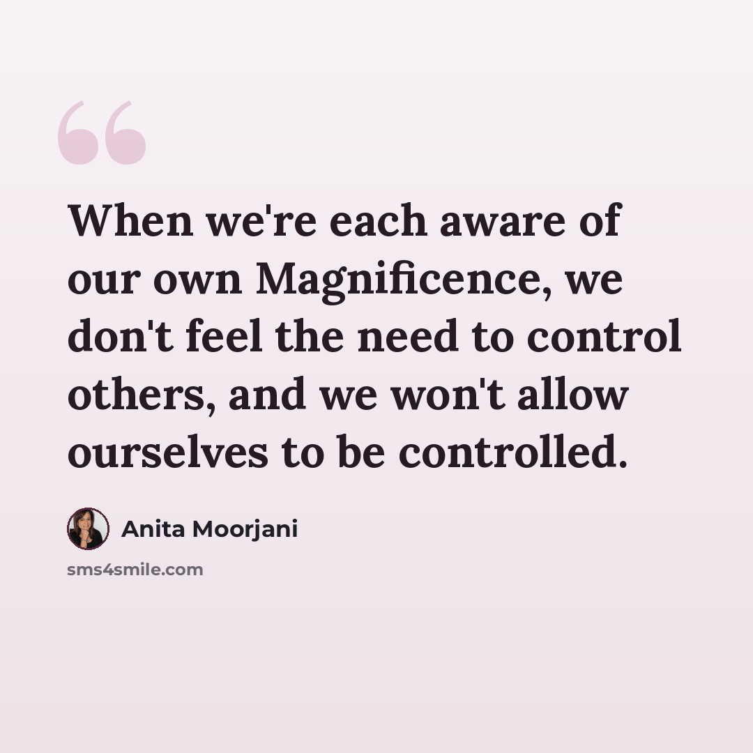 “When we're each aware of our own Magnificence, we don't feel the need to control others, and we won't allow ourselves to be controlled.” quote by Anita Moorjani