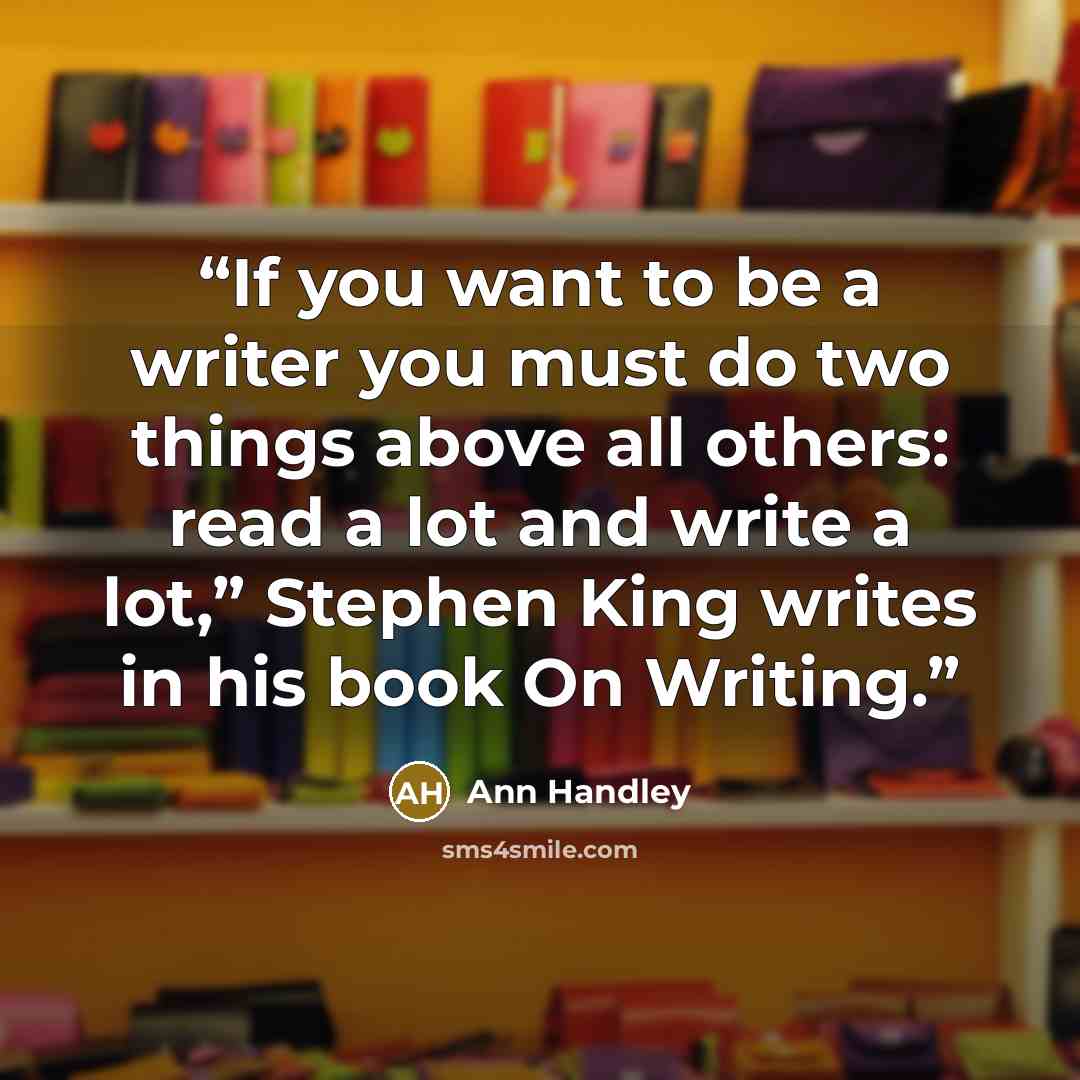 “If you want to be a writer you must do two things above all others: read a lot and write a lot,” Stephen King writes in his book On Writing.” quote by Ann Handley