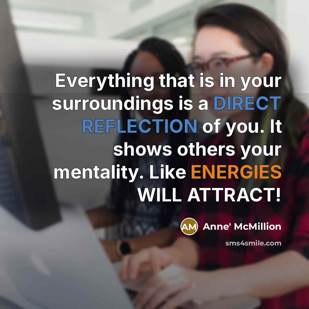 “Everything that is in your surroundings is a DIRECT REFLECTION of you. It shows others your mentality. Like ENERGIES WILL ATTRACT!” quote by Anne' McMillion