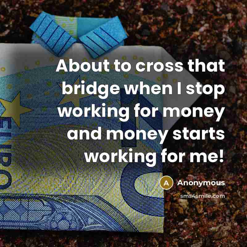 “About to cross that bridge when I stop working for money and money starts working for me!” quote by Anonymous