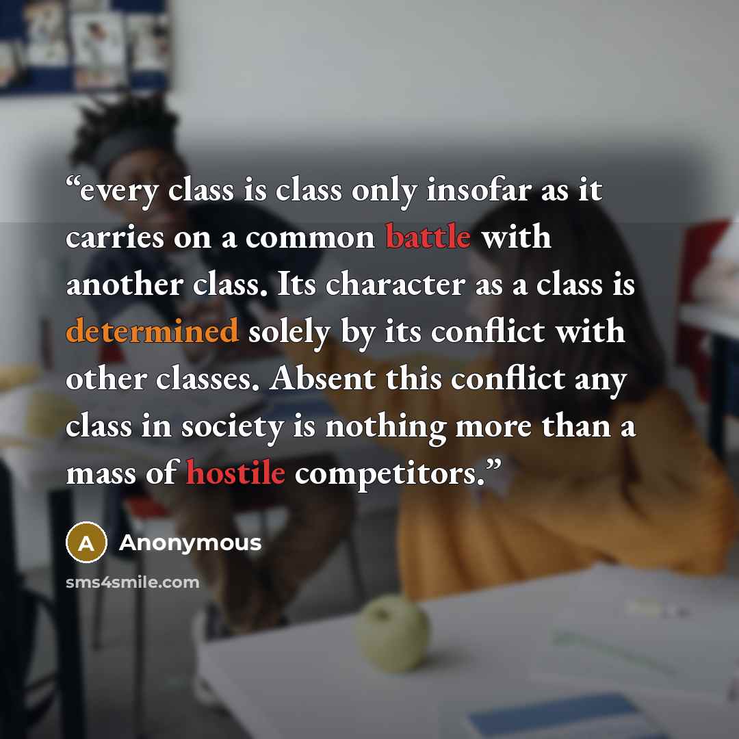 “every class is class only insofar as it carries on a common battle with another class. Its character as a class is determined solely by its conflict with other classes. Absent this conflict any class in society is nothing more than a mass of hostile competitors.” quote by Anonymous