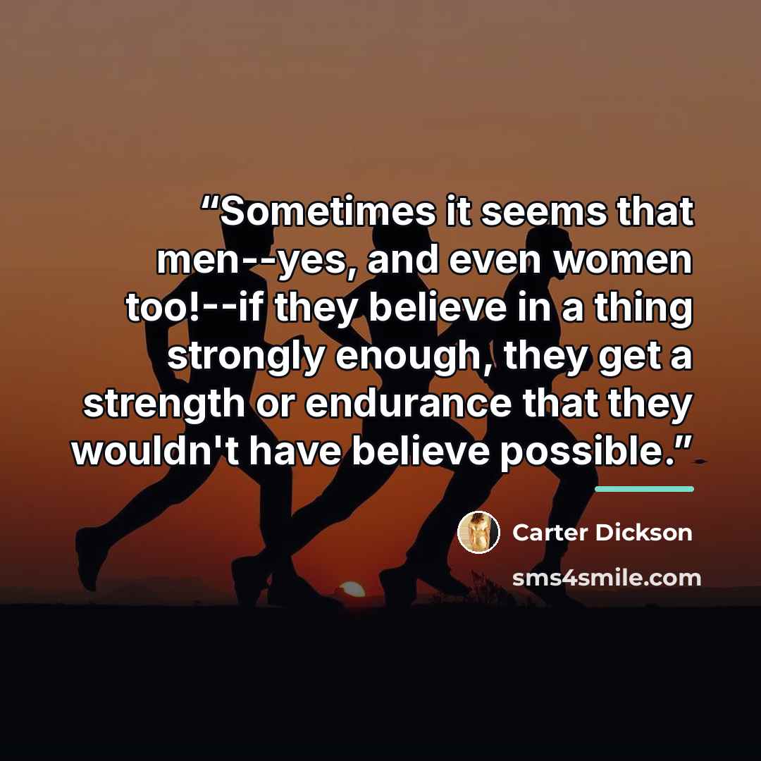 “Sometimes it seems that men--yes, and even women too!--if they believe in a thing strongly enough, they get a strength or endurance that they wouldn't have believe possible.” quote by Carter Dickson