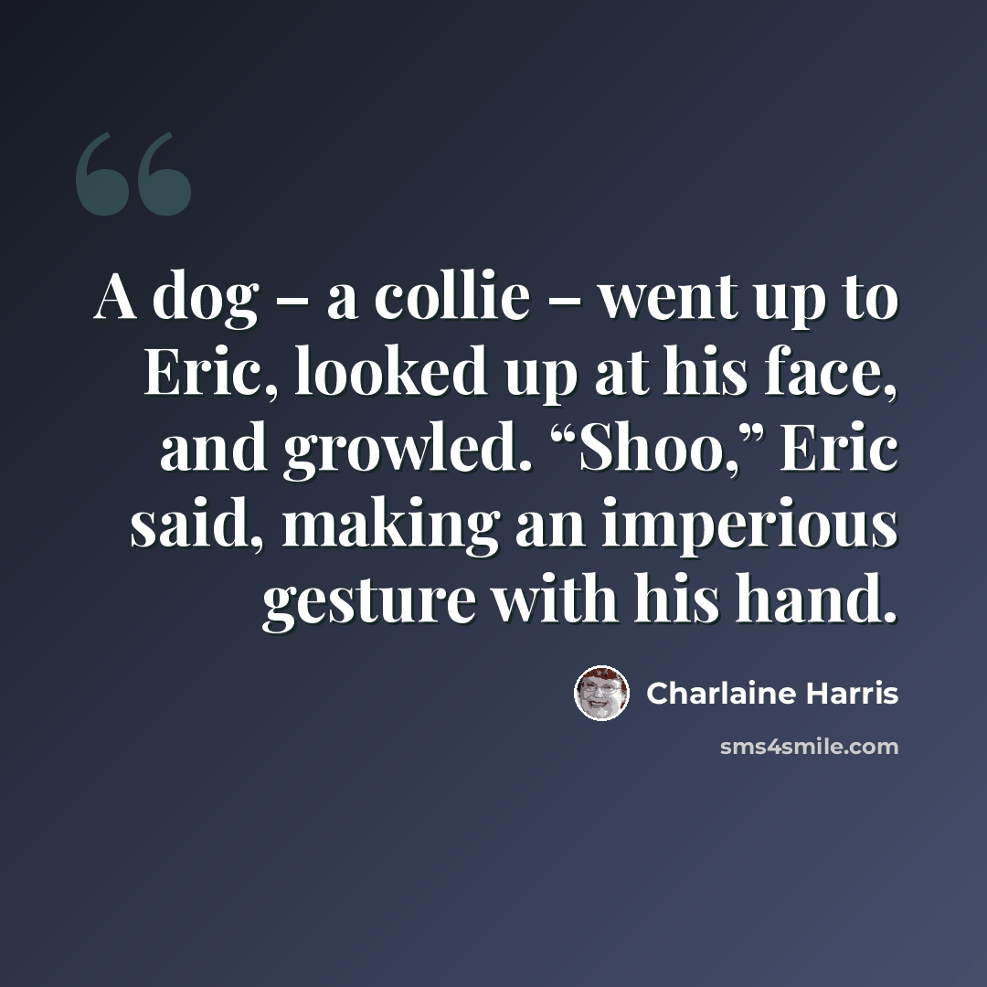 “A dog – a collie – went up to Eric, looked up at his face, and growled. “Shoo,” Eric said, making an imperious gesture with his hand.” quote by Charlaine Harris