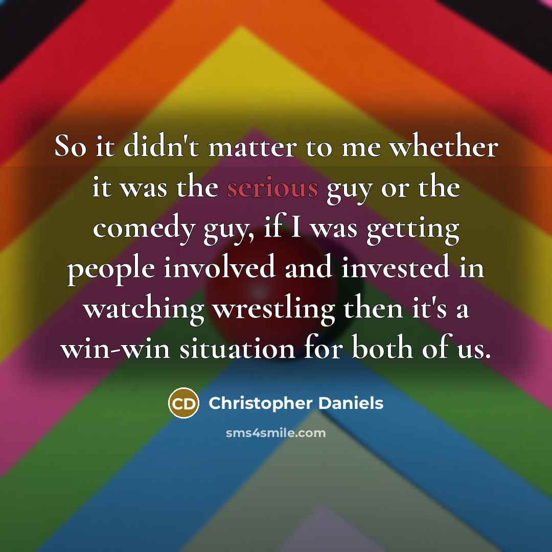 “So it didn't matter to me whether it was the serious guy or the comedy guy, if I was getting people involved and invested in watching wrestling then it's a win-win situation for both of us.” quote by Christopher Daniels