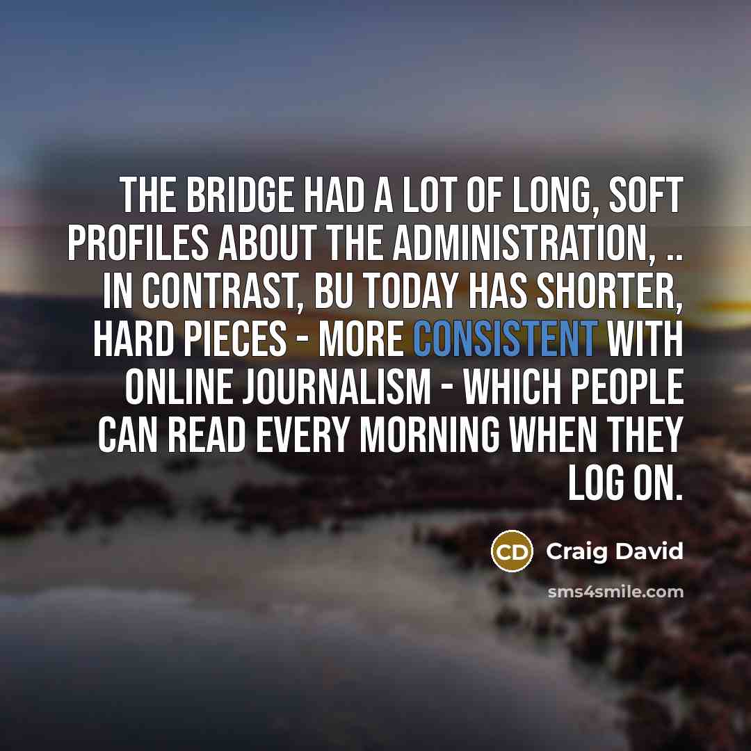 “The Bridge had a lot of long, soft profiles about the administration, .. In contrast, BU Today has shorter, hard pieces - more consistent with online journalism - which people can read every morning when they log on.” quote by Craig David