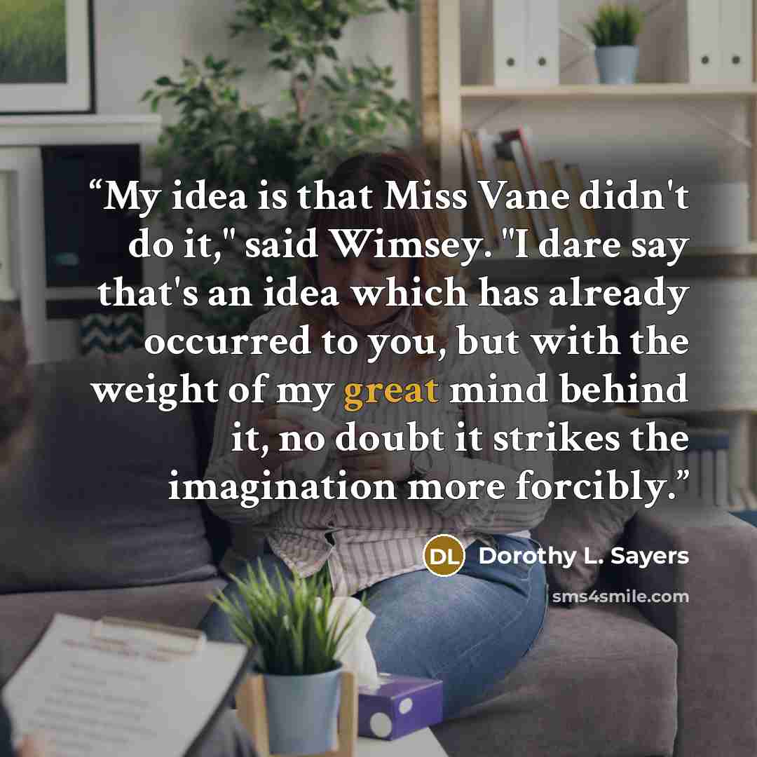 “My idea is that Miss Vane didn't do it," said Wimsey. "I dare say that's an idea which has already occurred to you, but with the weight of my great mind behind it, no doubt it strikes the imagination more forcibly.” quote by Dorothy L. Sayers