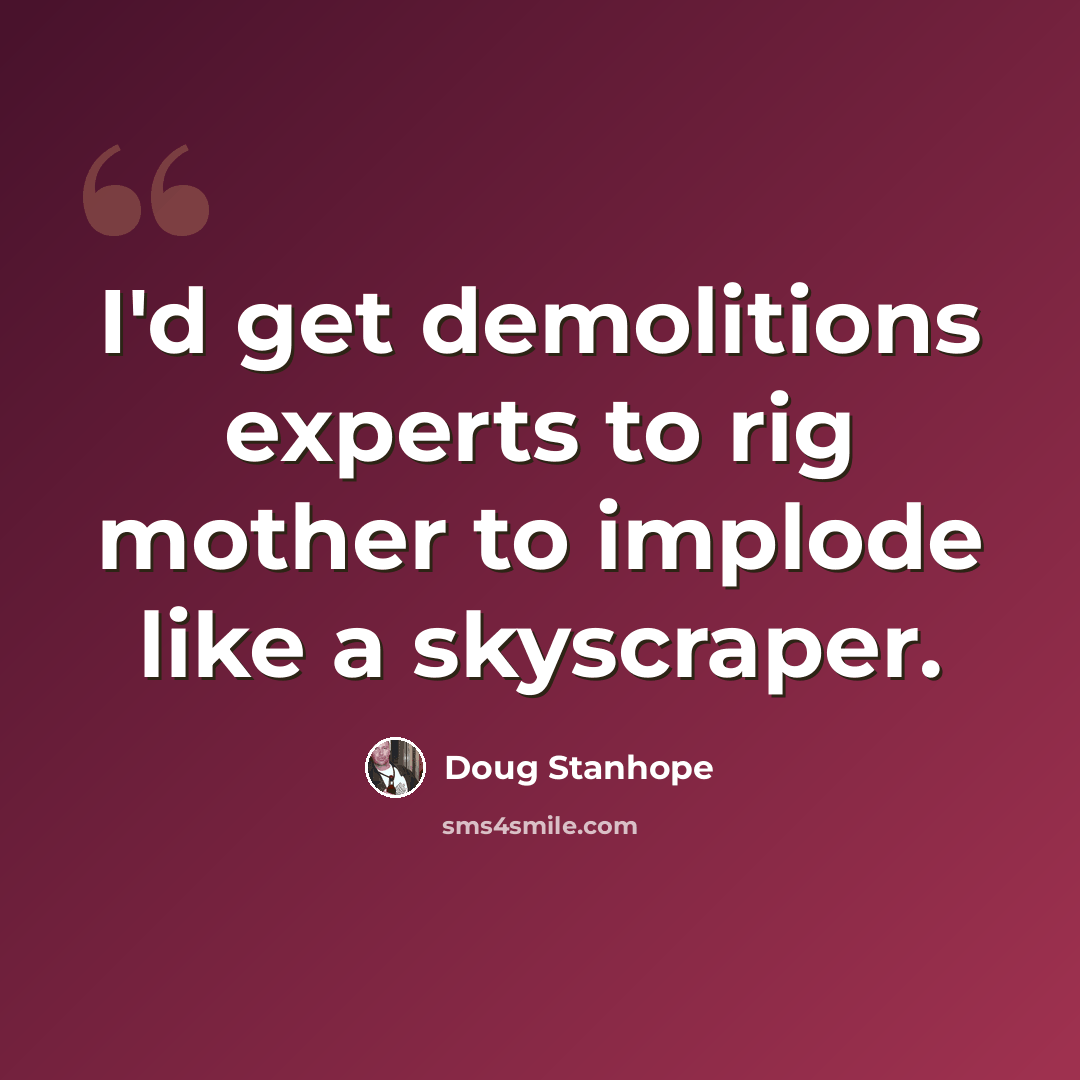 “I'd get demolitions experts to rig mother to implode like a skyscraper.” quote by Doug Stanhope