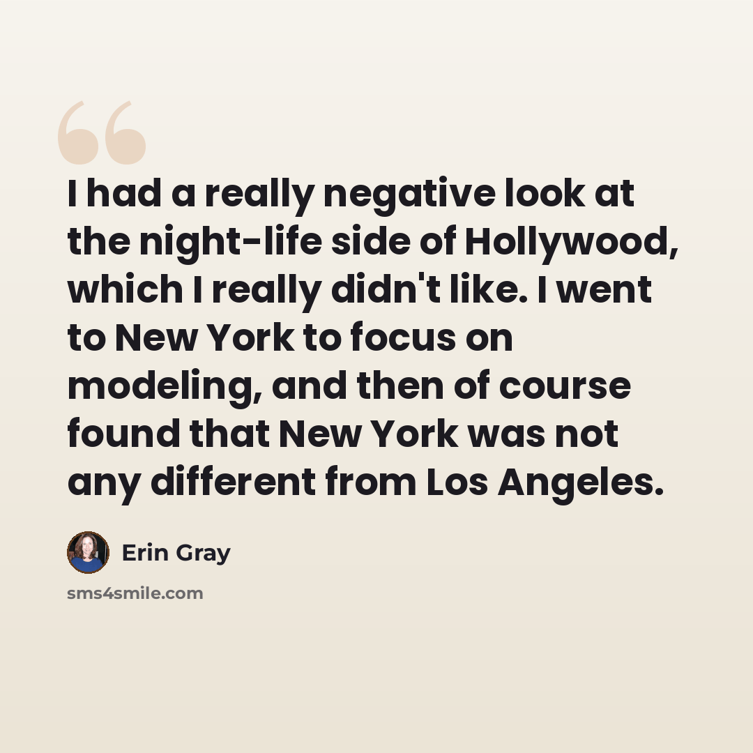 “I had a really negative look at the night-life side of Hollywood, which I really didn't like. I went to New York to focus on modeling, and then of course found that New York was not any different from Los Angeles.” quote by Erin Gray