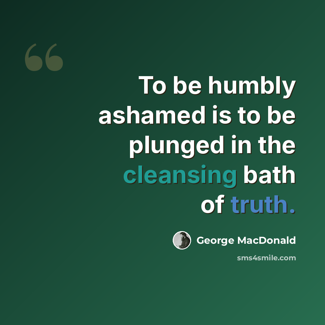 “To be humbly ashamed is to be plunged in the cleansing bath of truth.” quote by George MacDonald
