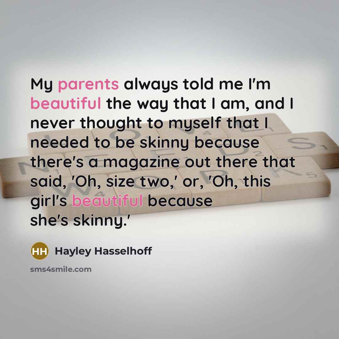“My parents always told me I'm beautiful the way that I am, and I never thought to myself that I needed to be skinny because there's a magazine out there that said, 'Oh, size two,' or, 'Oh, this girl's beautiful because she's skinny.'” quote by Hayley Hasselhoff