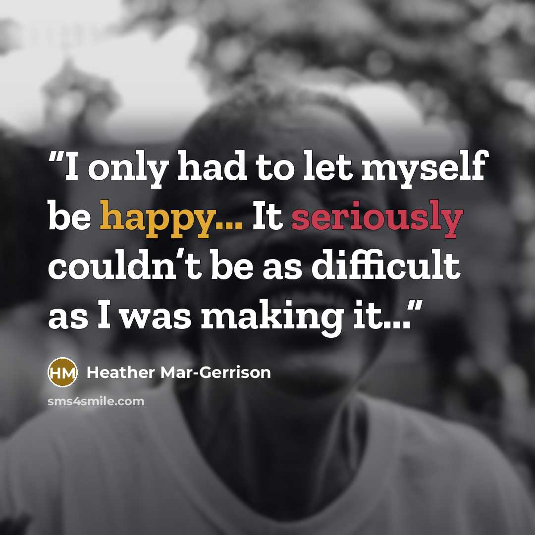 “I only had to let myself be happy... It seriously couldn’t be as difficult as I was making it...” quote by Heather Mar-Gerrison