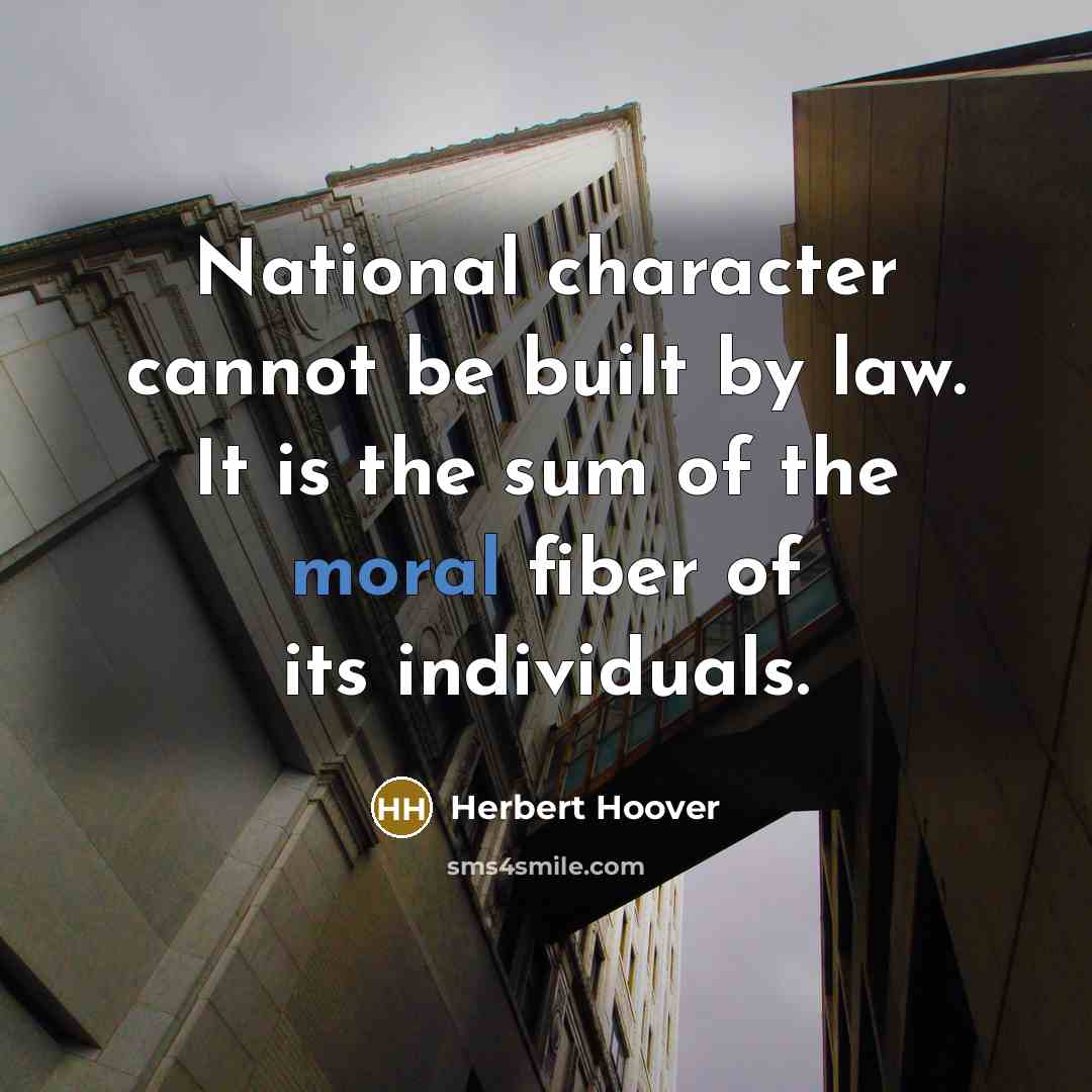“National character cannot be built by law. It is the sum of the moral fiber of its individuals.” quote by Herbert Hoover