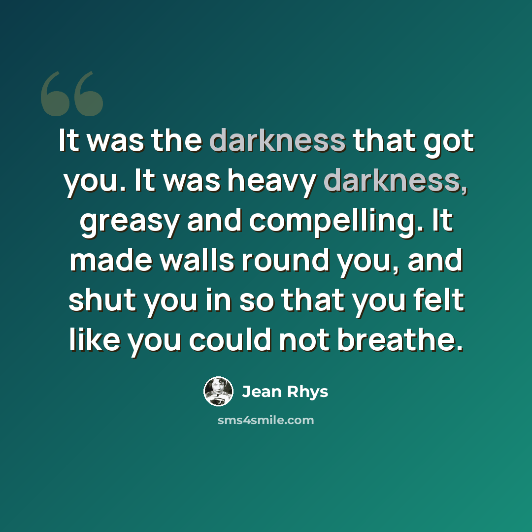 “It was the darkness that got you. It was heavy darkness, greasy and compelling. It made walls round you, and shut you in so that you felt like you could not breathe.” quote by Jean Rhys