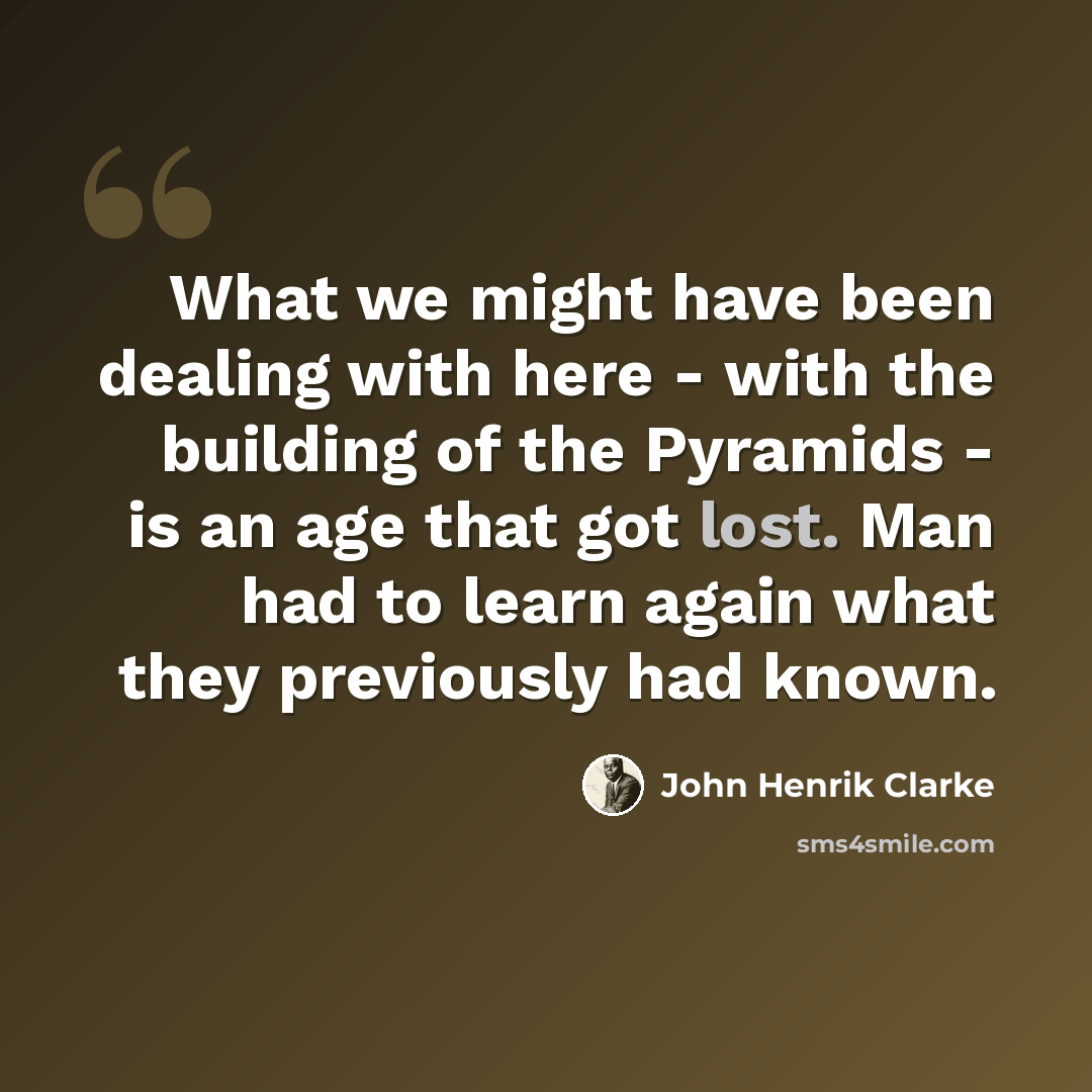 “What we might have been dealing with here - with the building of the Pyramids - is an age that got lost. Man had to learn again what they previously had known.” quote by John Henrik Clarke