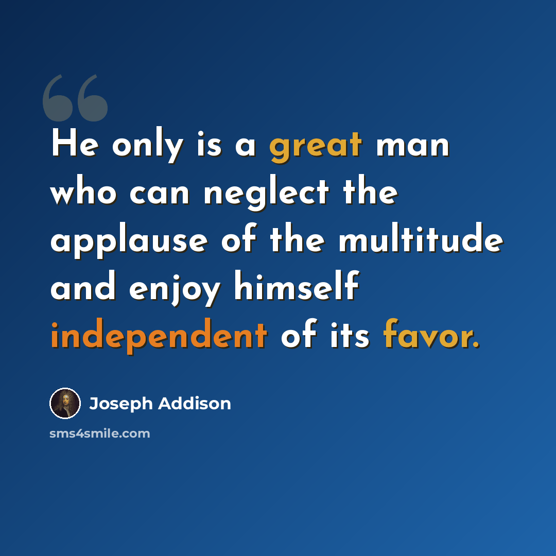 “He only is a great man who can neglect the applause of the multitude and enjoy himself independent of its favor.” quote by Joseph Addison