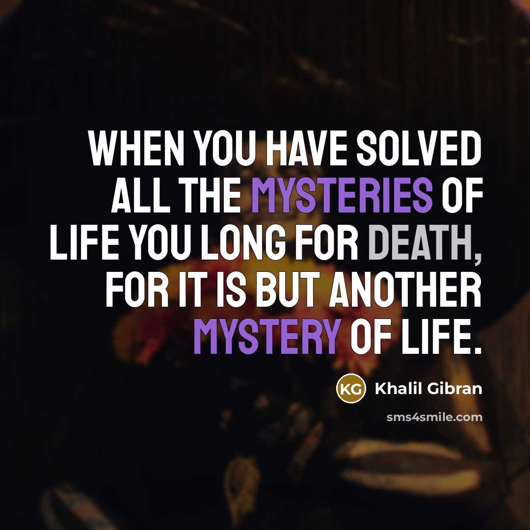 “When you have solved all the mysteries of life you long for death, for it is but another mystery of life.” quote by Khalil Gibran
