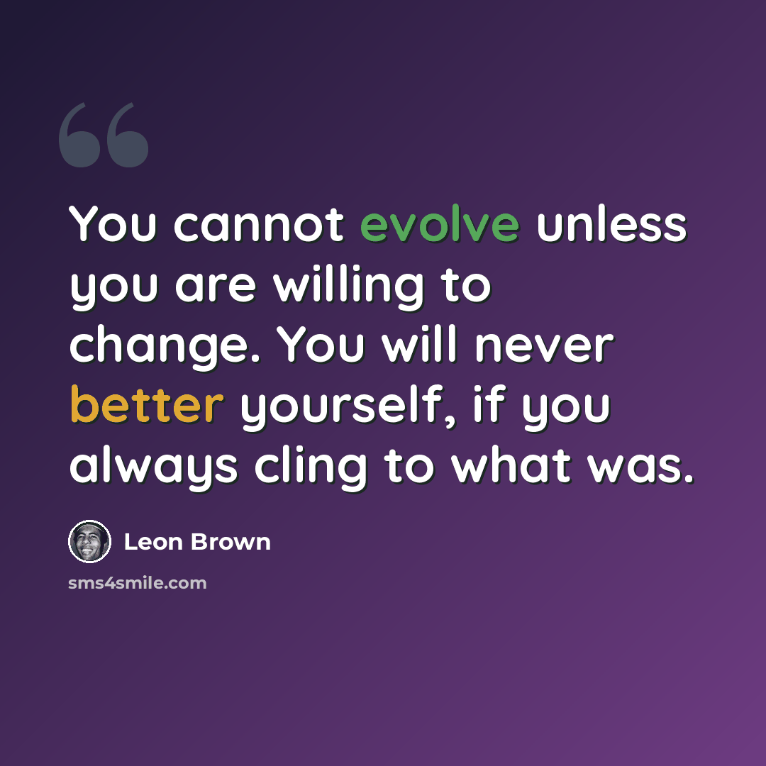 “You cannot evolve unless you are willing to change. You will never better yourself, if you always cling to what was.” quote by Leon Brown