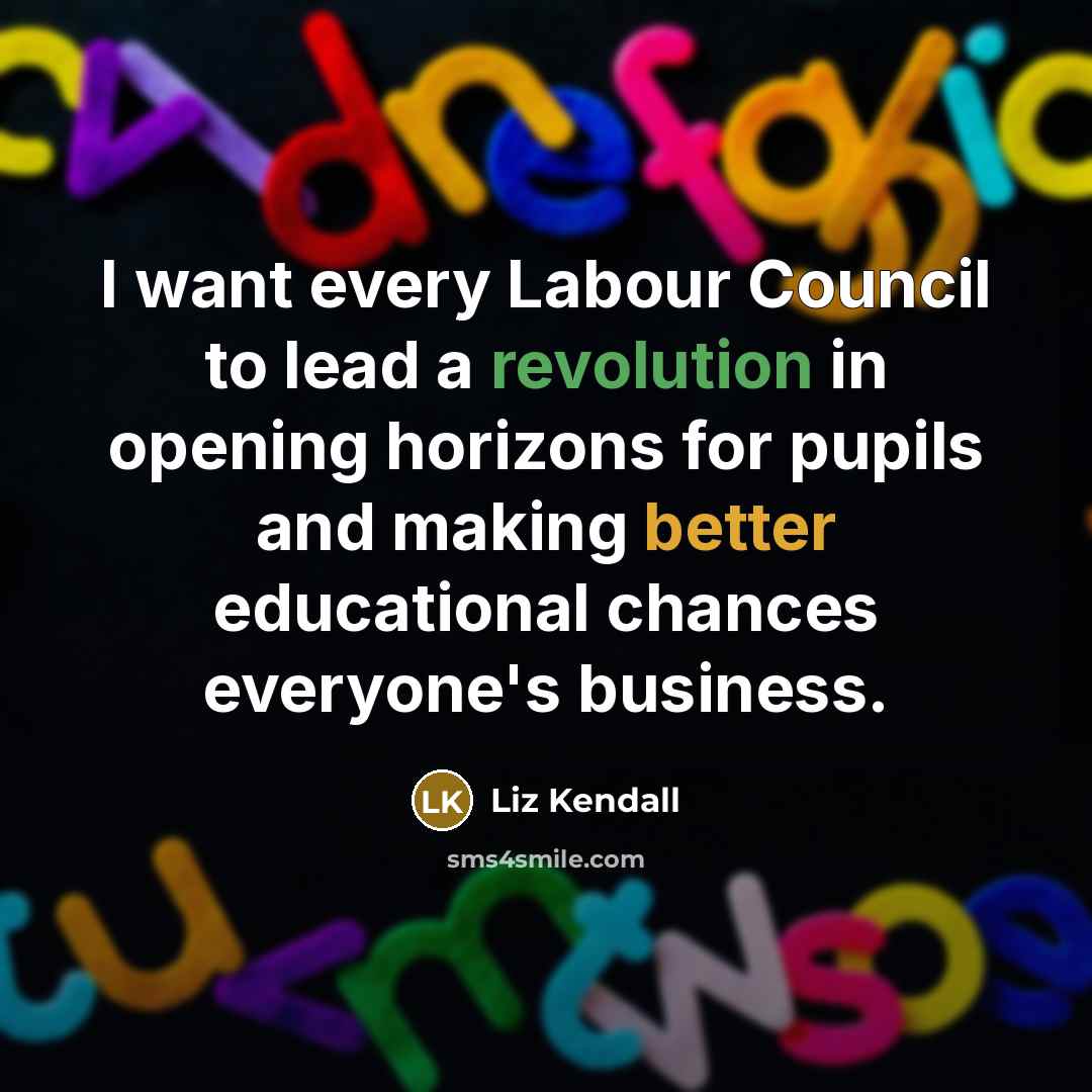 “I want every Labour Council to lead a revolution in opening horizons for pupils and making better educational chances everyone's business.” quote by Liz Kendall