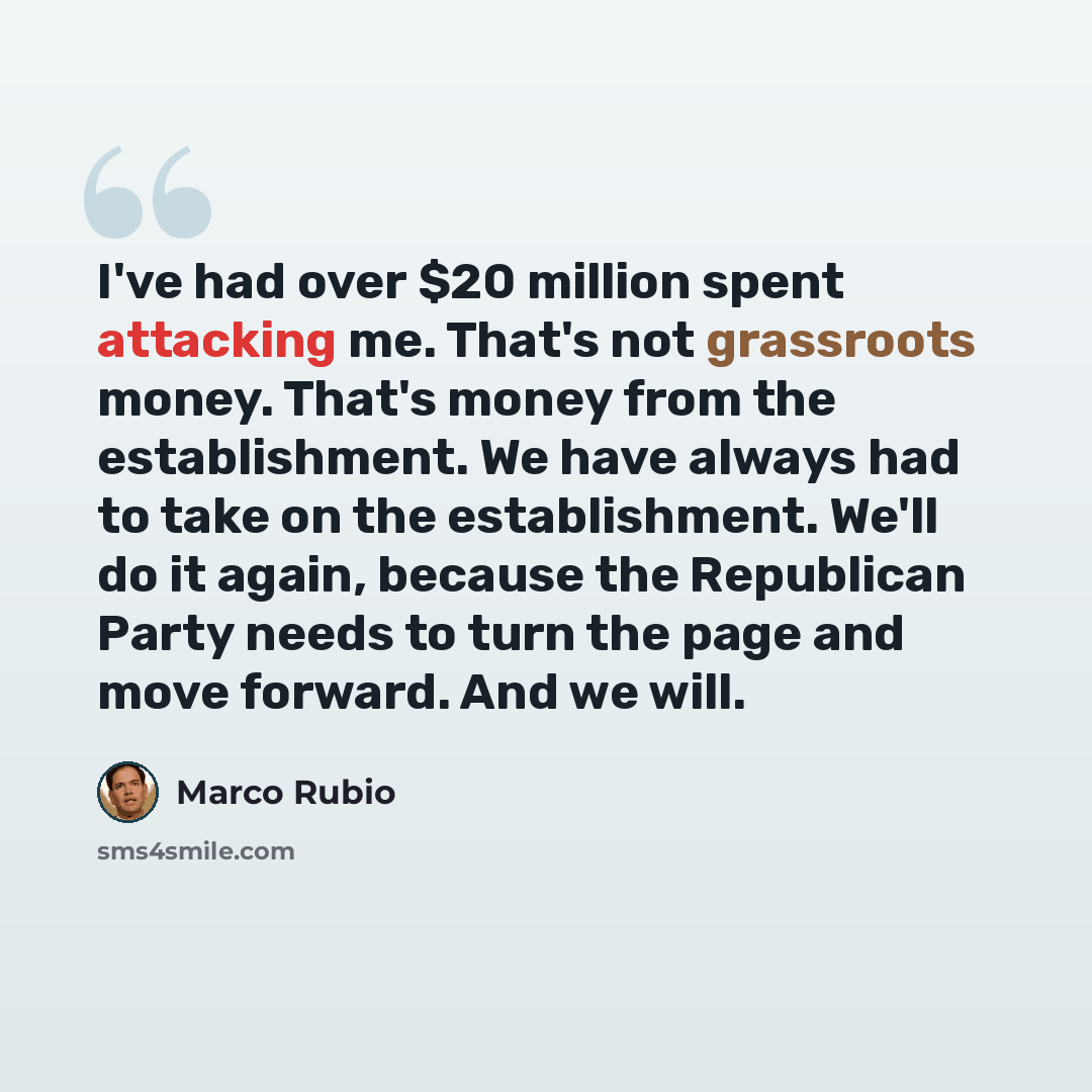 “I've had over $20 million spent attacking me. That's not grassroots money. That's money from the establishment. We have always had to take on the establishment. We'll do it again, because the Republican Party needs to turn the page and move forward. And we will.” quote by Marco Rubio