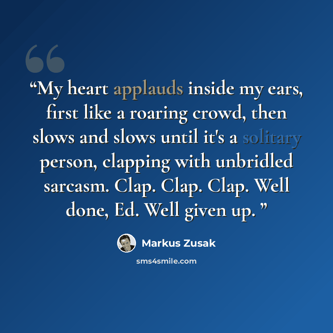“My heart applauds inside my ears, first like a roaring crowd, then slows and slows until it's a solitary person, clapping with unbridled sarcasm. Clap. Clap. Clap. Well done, Ed. Well given up.” quote by Markus Zusak