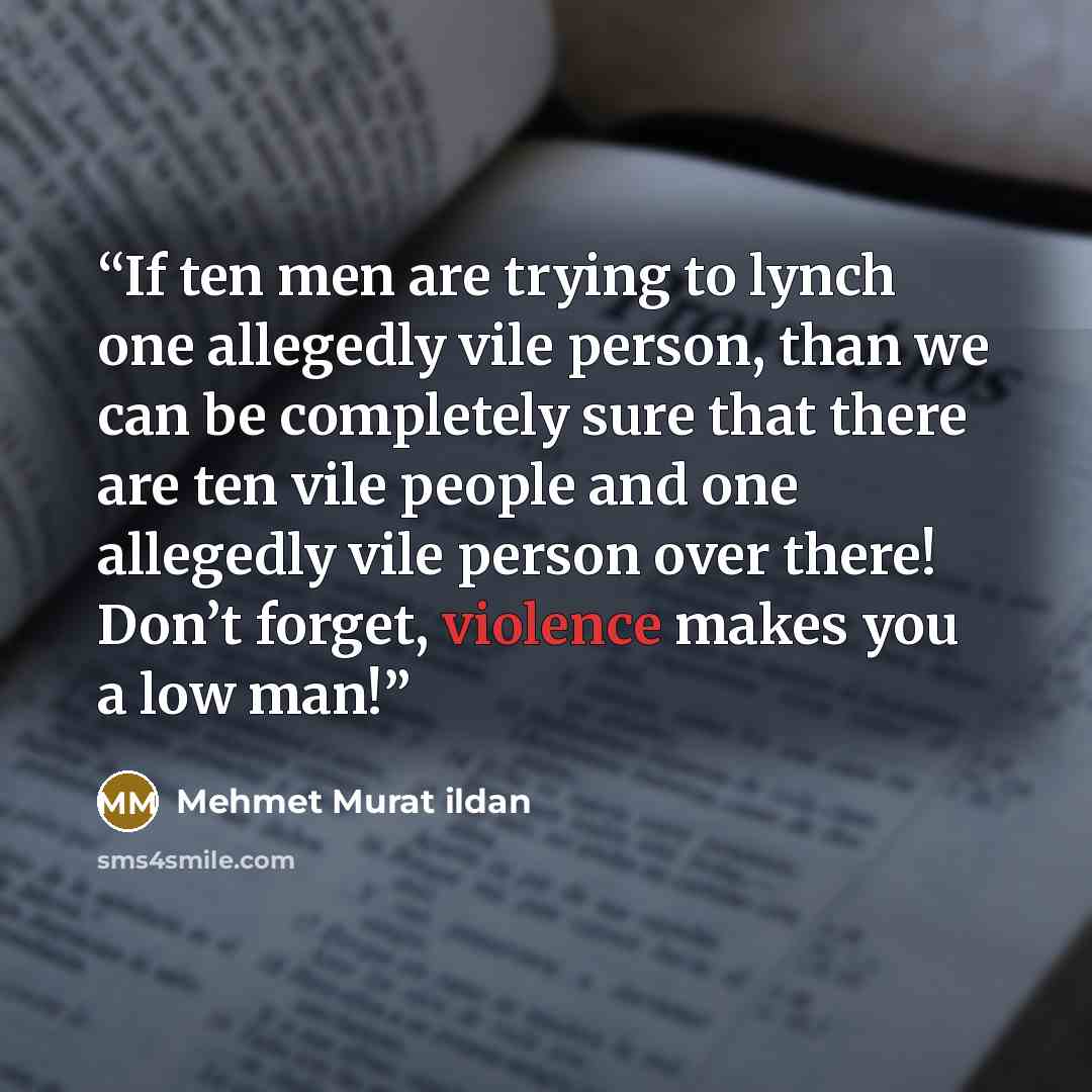 “If ten men are trying to lynch one allegedly vile person, than we can be completely sure that there are ten vile people and one allegedly vile person over there! Don’t forget, violence makes you a low man!” quote by Mehmet Murat ildan