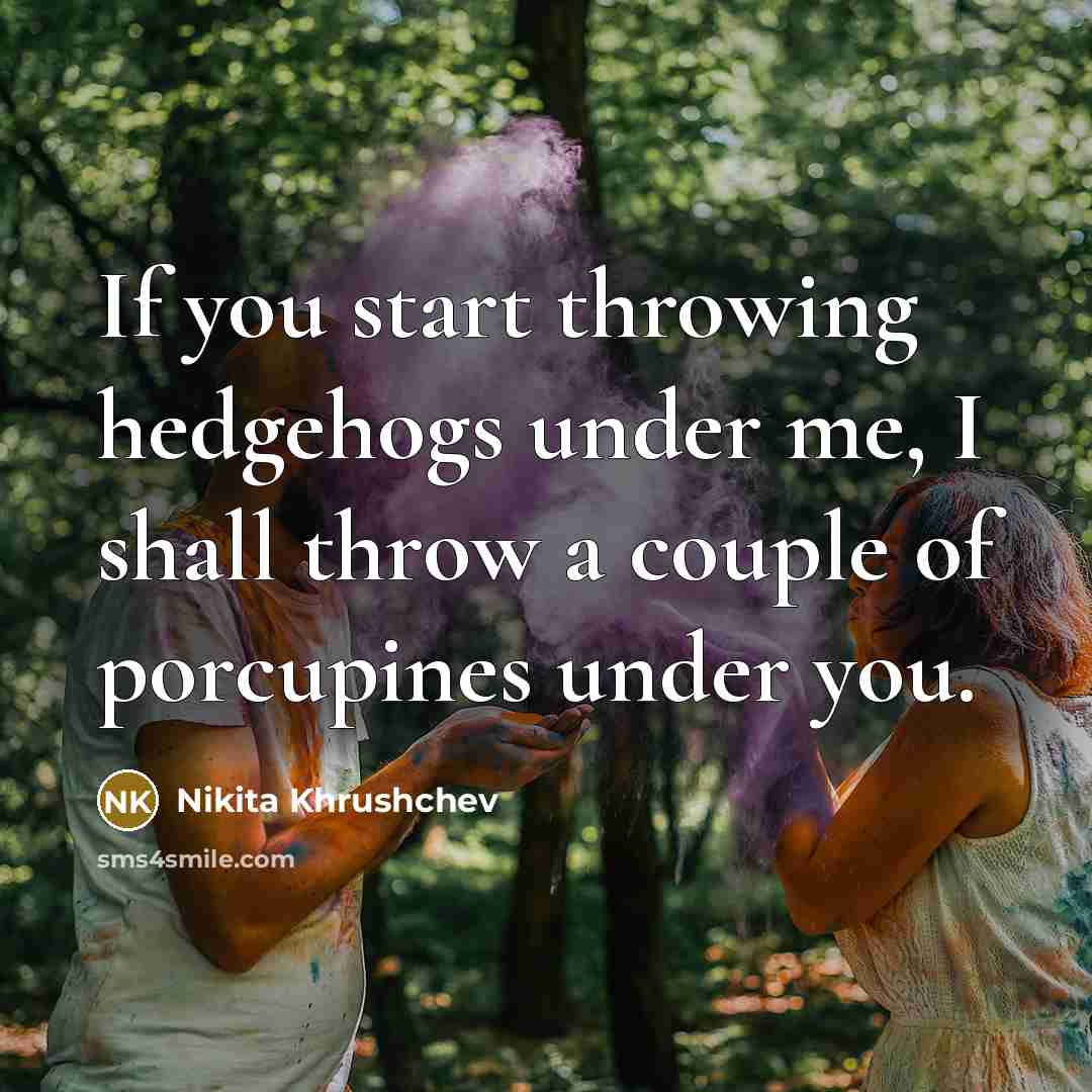 “If you start throwing hedgehogs under me, I shall throw a couple of porcupines under you.” quote by Nikita Khrushchev