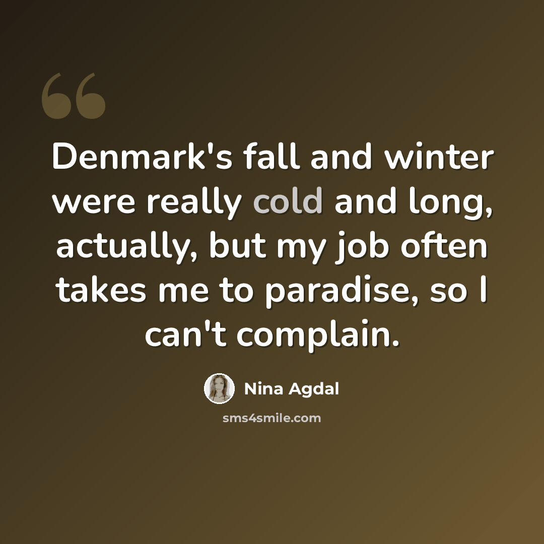“Denmark's fall and winter were really cold and long, actually, but my job often takes me to paradise, so I can't complain.” quote by Nina Agdal