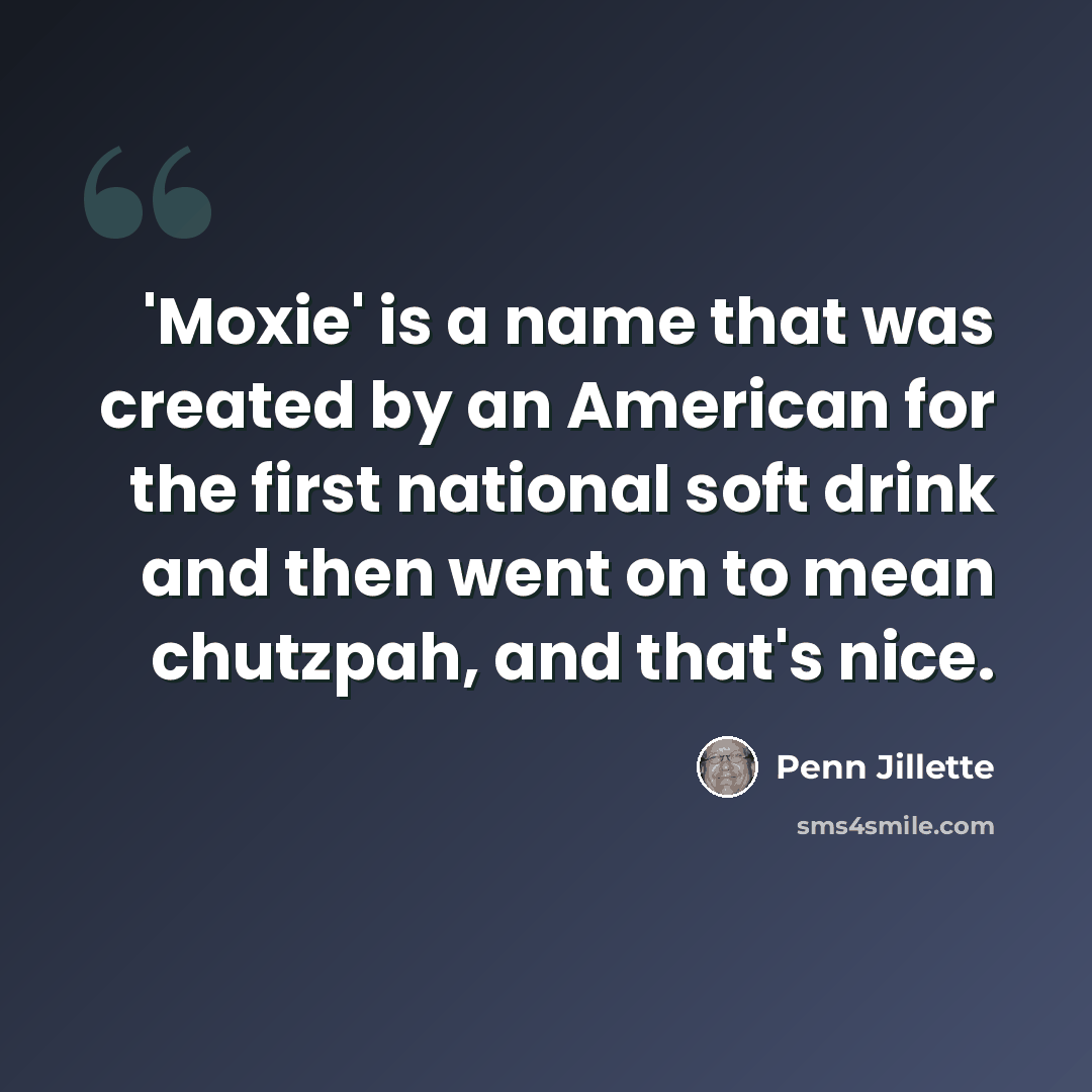 “'Moxie' is a name that was created by an American for the first national soft drink and then went on to mean chutzpah, and that's nice.” quote by Penn Jillette