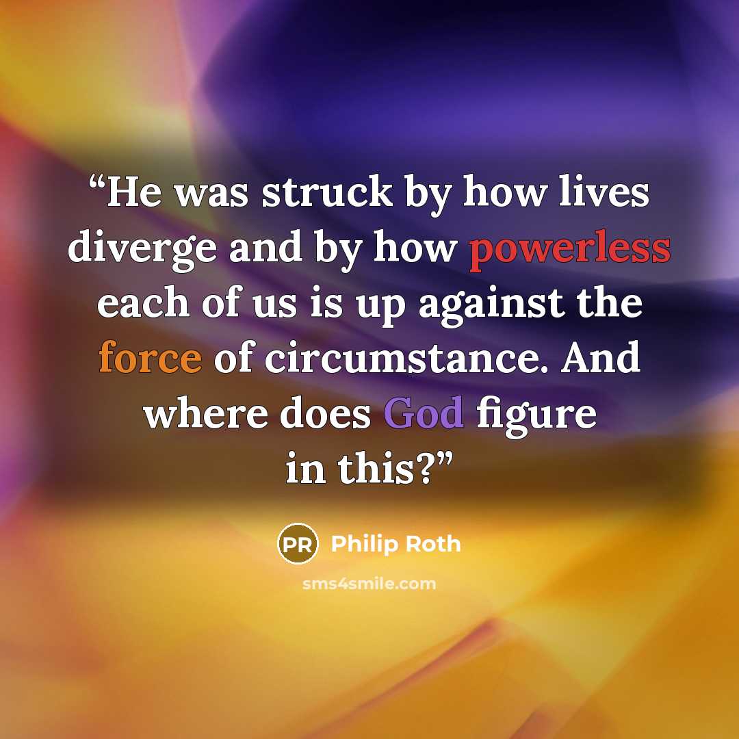 “He was struck by how lives diverge and by how powerless each of us is up against the force of circumstance. And where does God figure in this?” quote by Philip Roth