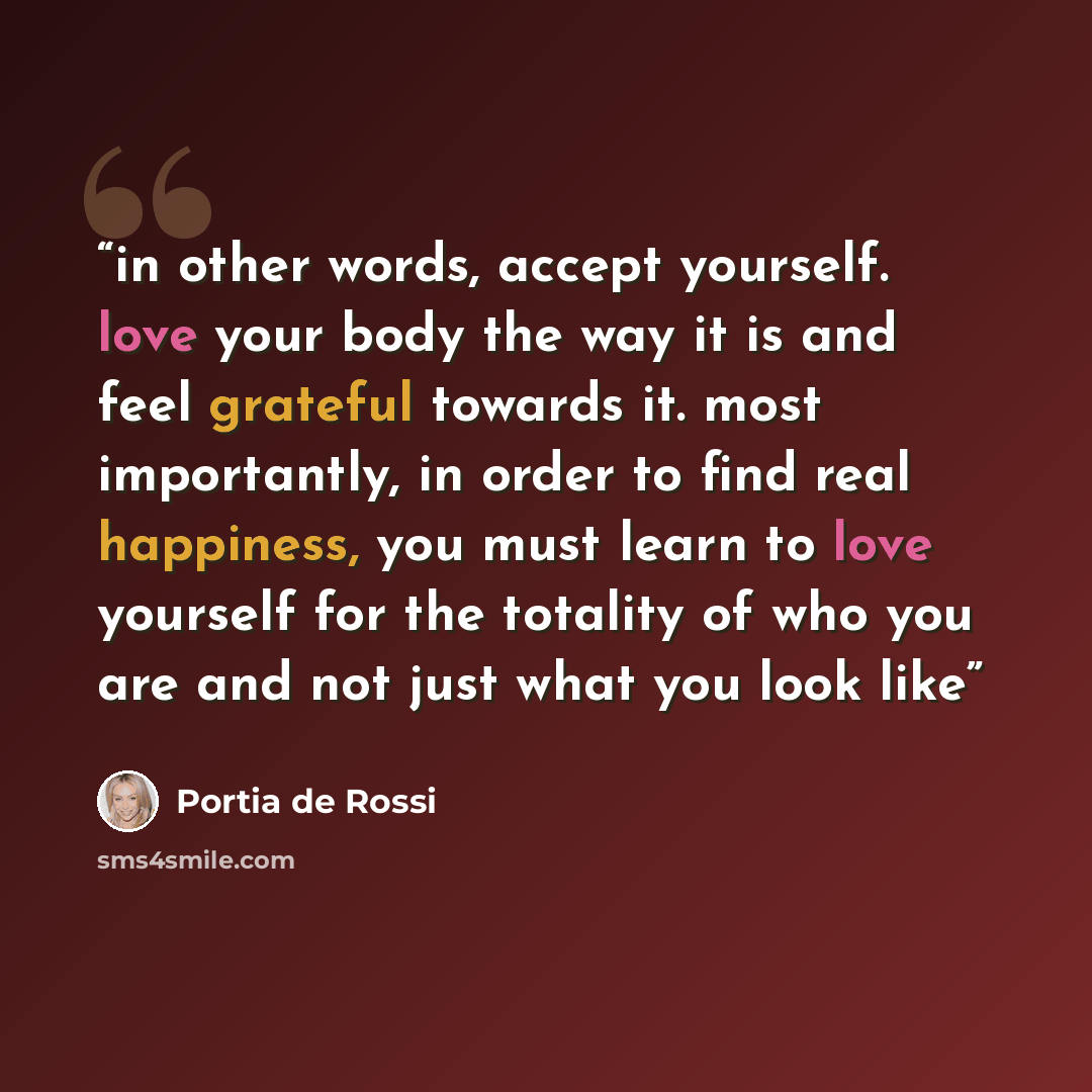 “in other words, accept yourself. love your body the way it is and feel grateful towards it. most importantly, in order to find real happiness, you must learn to love yourself for the totality of who you are and not just what you look like” quote by Portia de Rossi