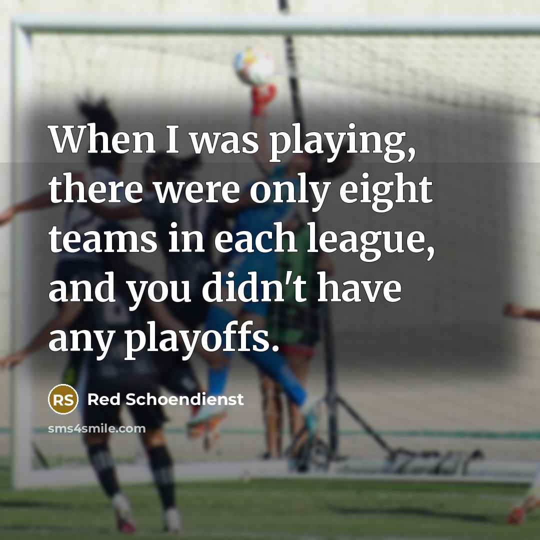 “When I was playing, there were only eight teams in each league, and you didn't have any playoffs.” quote by Red Schoendienst