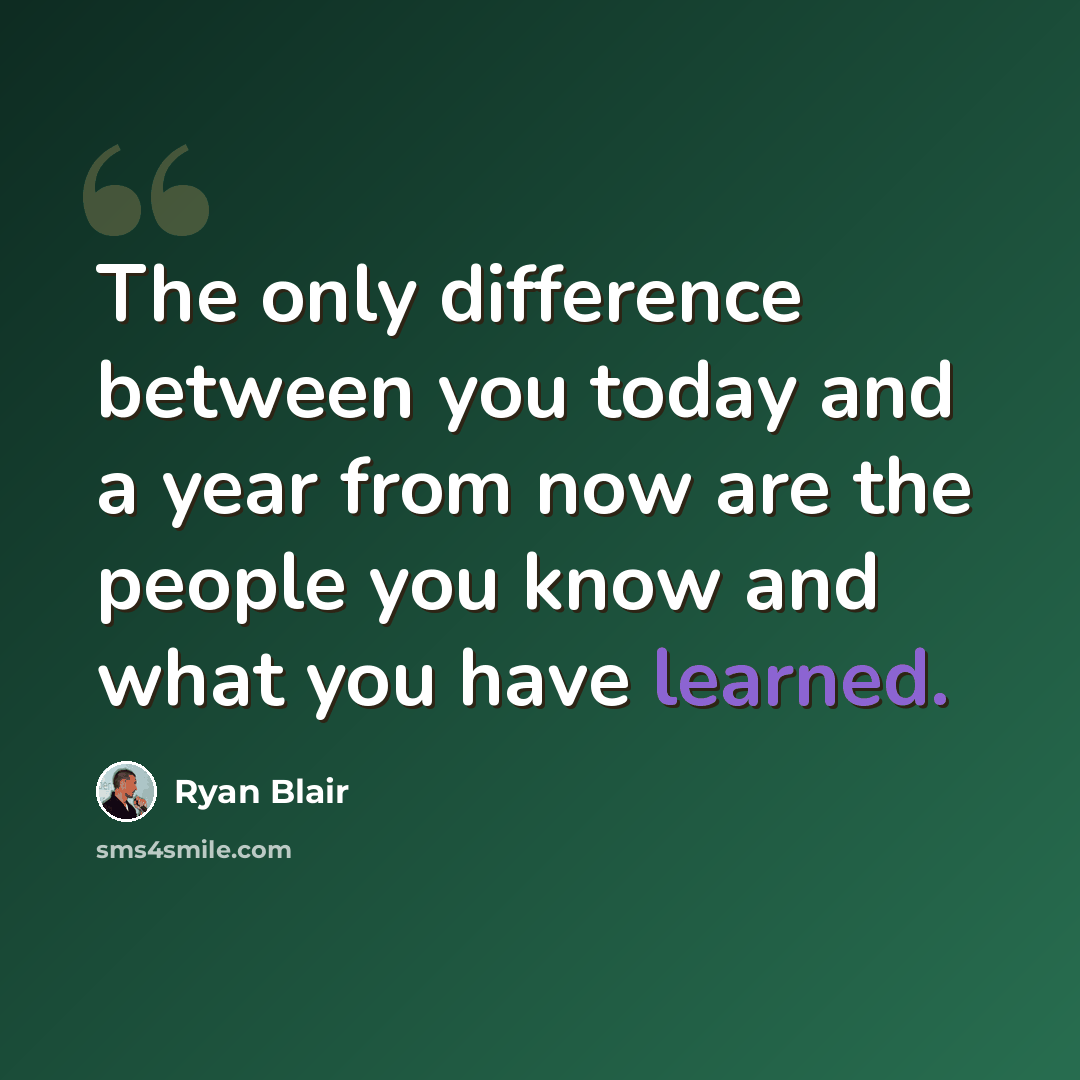 “The only difference between you today and a year from now are the people you know and what you have learned.” quote by Ryan Blair