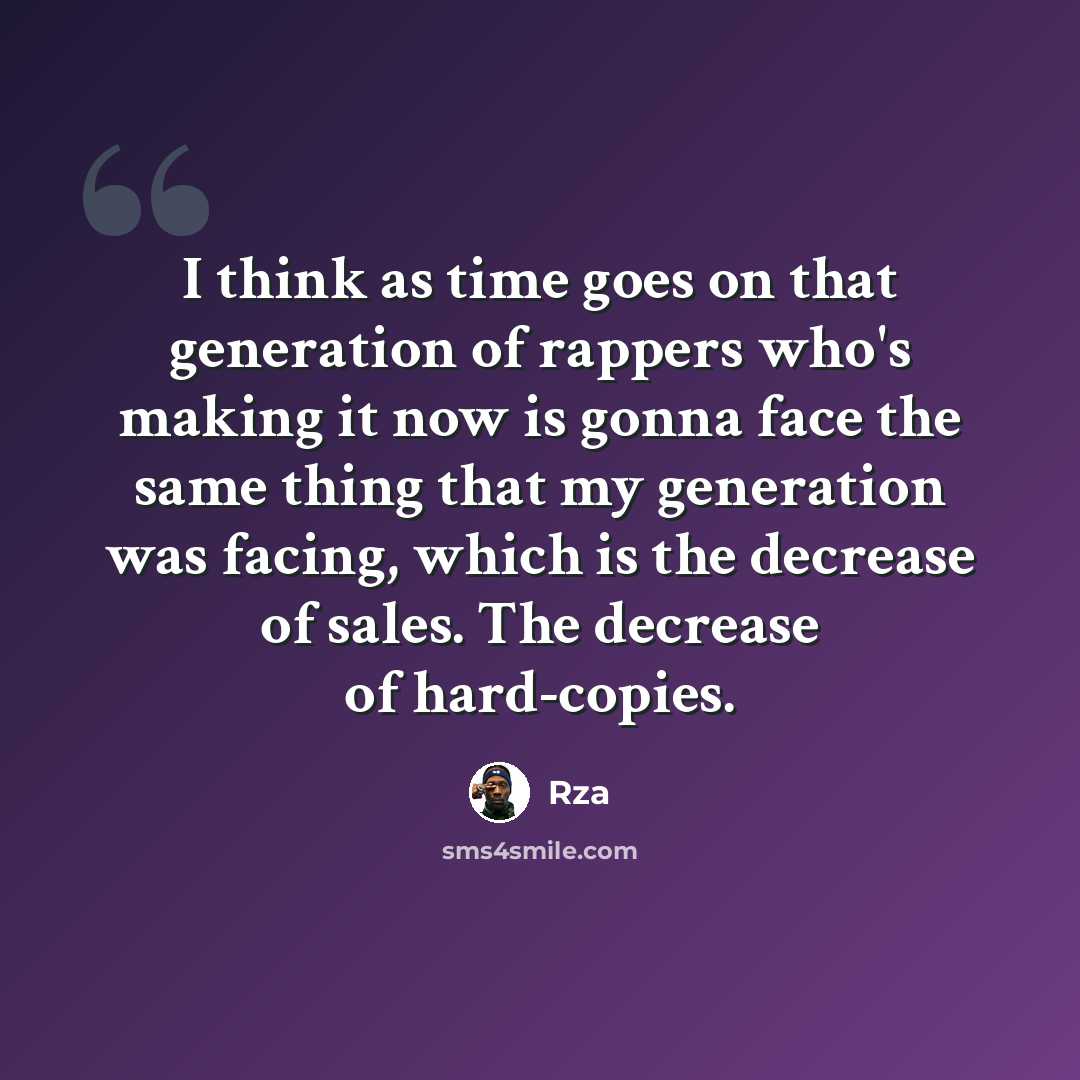 “I think as time goes on that generation of rappers who's making it now is gonna face the same thing that my generation was facing, which is the decrease of sales. The decrease of hard-copies.” quote by RZA