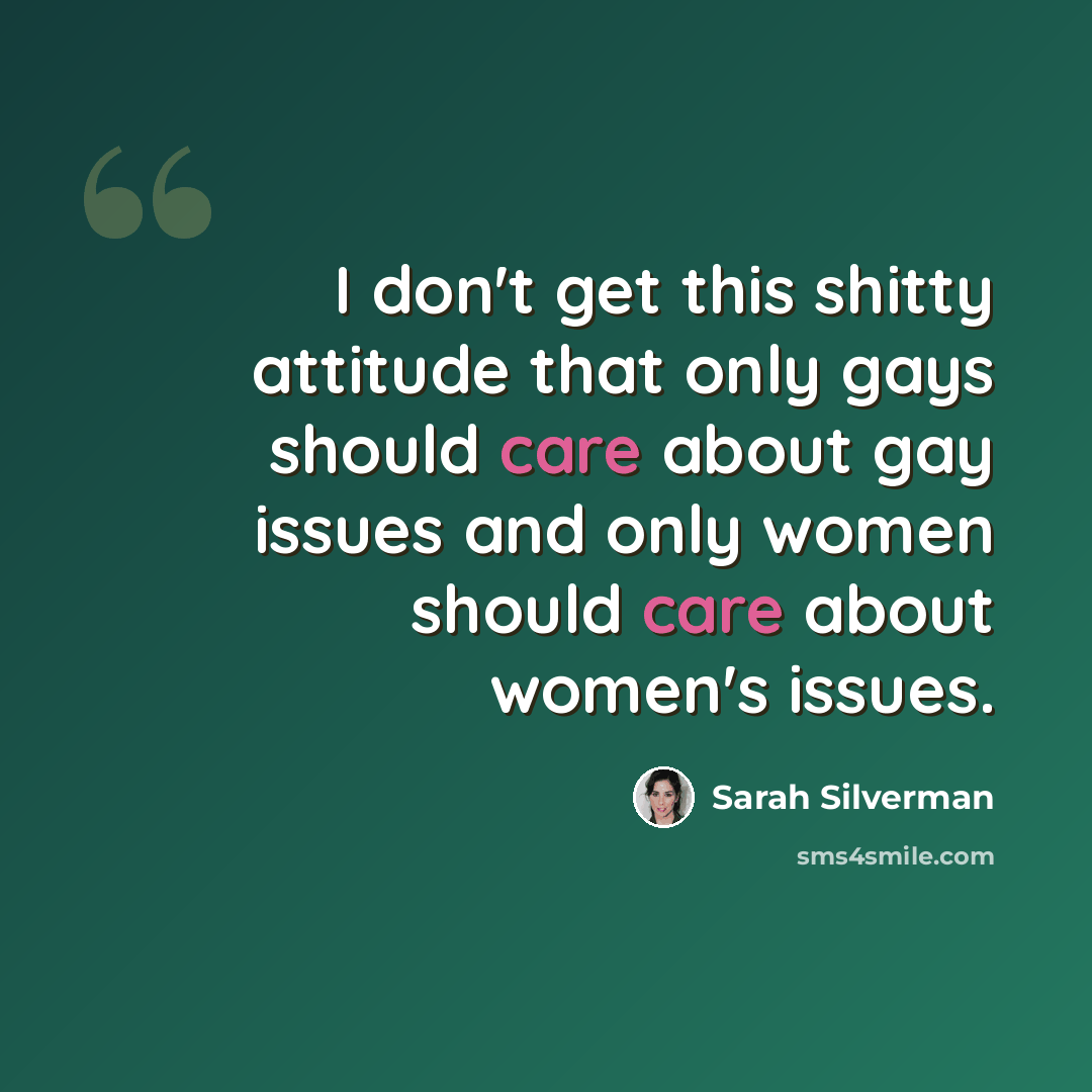 “I don't get this shitty attitude that only gays should care about gay issues and only women should care about women's issues.” quote by Sarah Silverman