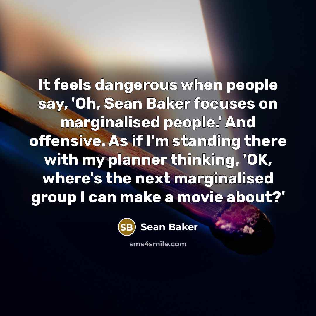 “It feels dangerous when people say, 'Oh, Sean Baker focuses on marginalised people.' And offensive. As if I'm standing there with my planner thinking, 'OK, where's the next marginalised group I can make a movie about?'” quote by Sean Baker