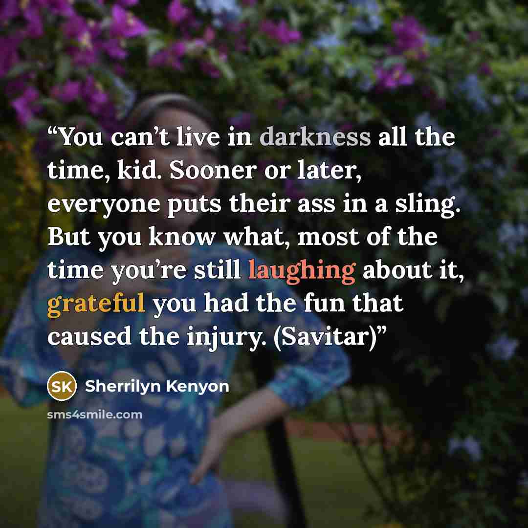 “You can’t live in darkness all the time, kid. Sooner or later, everyone puts their ass in a sling. But you know what, most of the time you’re still laughing about it, grateful you had the fun that caused the injury. (Savitar)” quote by Sherrilyn Kenyon