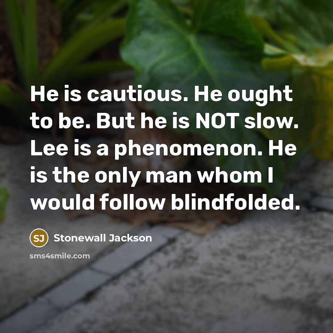 “He is cautious. He ought to be. But he is NOT slow. Lee is a phenomenon. He is the only man whom I would follow blindfolded.” quote by Stonewall Jackson