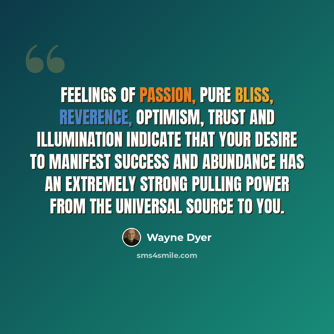 “Feelings of passion, pure bliss, reverence, optimism, trust and illumination indicate that your desire to manifest success and abundance has an extremely strong pulling power from the universal source to you.” quote by Wayne Dyer