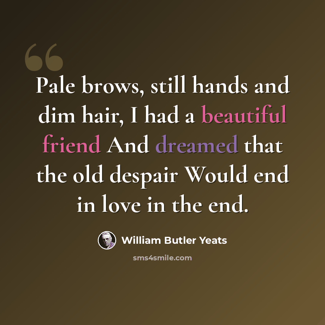 “Pale brows, still hands and dim hair, I had a beautiful friend And dreamed that the old despair Would end in love in the end.” quote by William Butler Yeats
