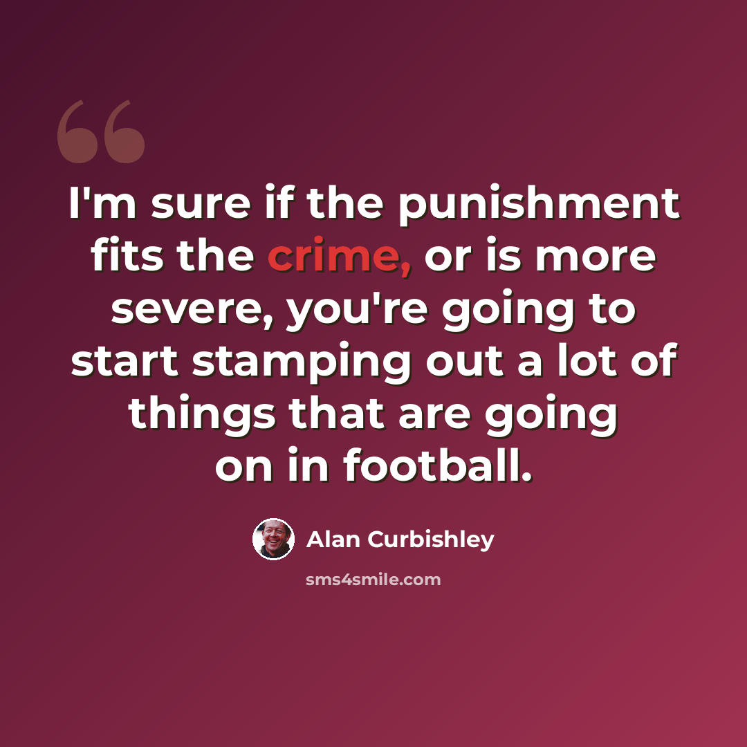 “I'm sure if the punishment fits the crime, or is more severe, you're going to start stamping out a lot of things that are going on in football.” quote by Alan Curbishley